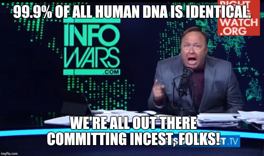 Alex Jones Human Intelligence | 99.9% OF ALL HUMAN DNA IS IDENTICAL. WE'RE ALL OUT THERE COMMITTING INCEST, FOLKS! | image tagged in alex jones human intelligence,redneck wonder,giant douche/turd sandwich | made w/ Imgflip meme maker