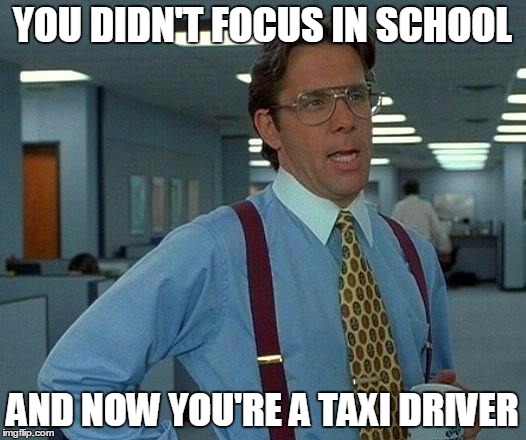 That Would Be Great Meme | YOU DIDN'T FOCUS IN SCHOOL; AND NOW YOU'RE A TAXI DRIVER | image tagged in memes,that would be great | made w/ Imgflip meme maker