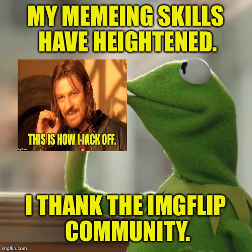 But That's None Of My Business | MY MEMEING SKILLS HAVE HEIGHTENED. I THANK THE IMGFLIP COMMUNITY. | image tagged in memes,but thats none of my business,kermit the frog,cheesebag,funny memes | made w/ Imgflip meme maker