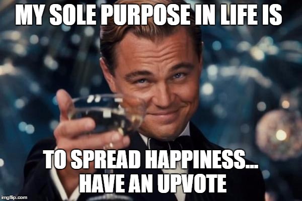 Leonardo Dicaprio Cheers Meme | MY SOLE PURPOSE IN LIFE IS TO SPREAD HAPPINESS... HAVE AN UPVOTE | image tagged in memes,leonardo dicaprio cheers | made w/ Imgflip meme maker