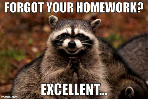 Evil Plotting Raccoon Meme | FORGOT YOUR HOMEWORK? EXCELLENT... | image tagged in memes,evil plotting raccoon | made w/ Imgflip meme maker