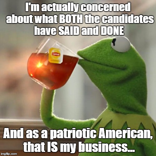 But that IS my business! | I'm actually concerned  about what BOTH the candidates have SAID and DONE; And as a patriotic American, that IS my business... | image tagged in memes,but thats none of my business,kermit the frog,election 2016 | made w/ Imgflip meme maker