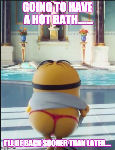BATH | GOING TO HAVE A HOT BATH....... I'LL BE BACK SOONER THAN LATER.... | image tagged in bath | made w/ Imgflip meme maker