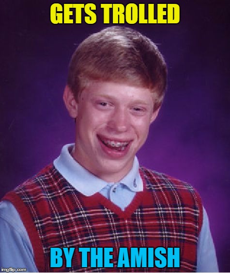 Amish memes - so hot right now | GETS TROLLED; BY THE AMISH | image tagged in memes,bad luck brian,amish,trolled | made w/ Imgflip meme maker