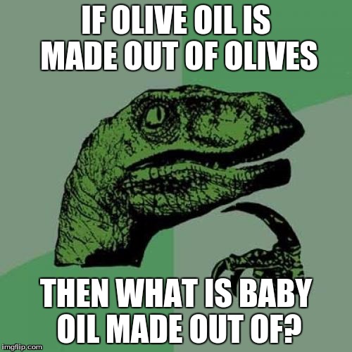 Philosoraptor Meme | IF OLIVE OIL IS MADE OUT OF OLIVES; THEN WHAT IS BABY OIL MADE OUT OF? | image tagged in memes,philosoraptor | made w/ Imgflip meme maker