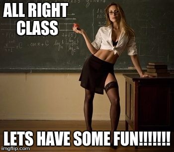 Sexy teacher | ALL RIGHT CLASS; LETS HAVE SOME FUN!!!!!!! | image tagged in sexy teacher | made w/ Imgflip meme maker
