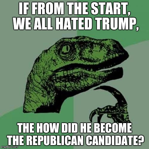 Philosoraptor | IF FROM THE START, WE ALL HATED TRUMP, THE HOW DID HE BECOME THE REPUBLICAN CANDIDATE? | image tagged in memes,philosoraptor | made w/ Imgflip meme maker