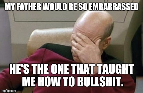 Captain Picard Facepalm Meme | MY FATHER WOULD BE SO EMBARRASSED HE'S THE ONE THAT TAUGHT ME HOW TO BULLSHIT. | image tagged in memes,captain picard facepalm | made w/ Imgflip meme maker