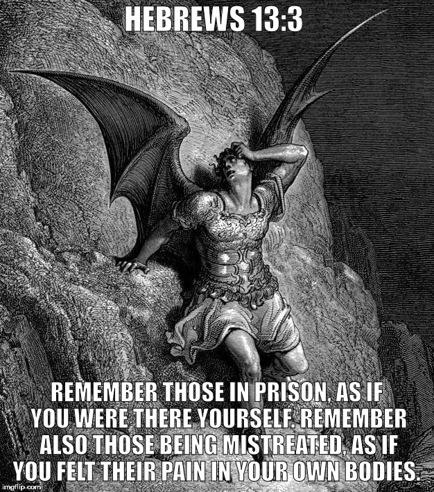Fallen Satan | HEBREWS 13:3; REMEMBER THOSE IN PRISON, AS IF YOU WERE THERE YOURSELF. REMEMBER ALSO THOSE BEING MISTREATED, AS IF YOU FELT THEIR PAIN IN YOUR OWN BODIES. | image tagged in satan,fallen satan,treachery,hebrews 13 3 | made w/ Imgflip meme maker