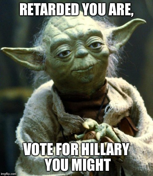 Star Wars Yoda | RETARDED YOU ARE, VOTE FOR HILLARY YOU MIGHT | image tagged in memes,star wars yoda | made w/ Imgflip meme maker