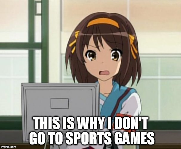 Haruhi Internet disturbed | THIS IS WHY I DON'T GO TO SPORTS GAMES | image tagged in haruhi internet disturbed | made w/ Imgflip meme maker