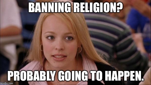 But hopefully not. | BANNING RELIGION? PROBABLY GOING TO HAPPEN. | image tagged in memes,its not going to happen,political,funny,hilarious,religion | made w/ Imgflip meme maker