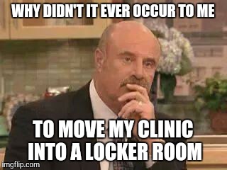 Dr. Phil be like | WHY DIDN'T IT EVER OCCUR TO ME; TO MOVE MY CLINIC INTO A LOCKER ROOM | image tagged in dr phil,trump 2016,donald trump,trump,memes | made w/ Imgflip meme maker