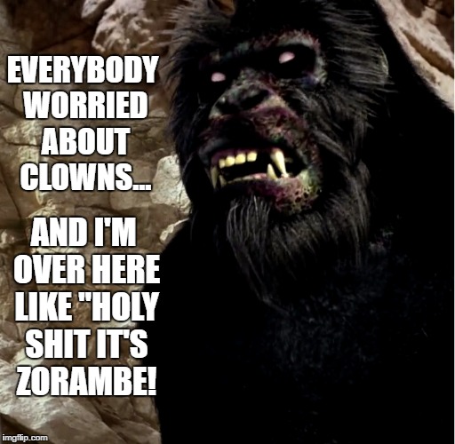 Zorambe | EVERYBODY WORRIED ABOUT CLOWNS... AND I'M OVER HERE LIKE "HOLY SHIT IT'S ZORAMBE! | image tagged in memes,funny memes,harambe,zombie,halloween,clown | made w/ Imgflip meme maker