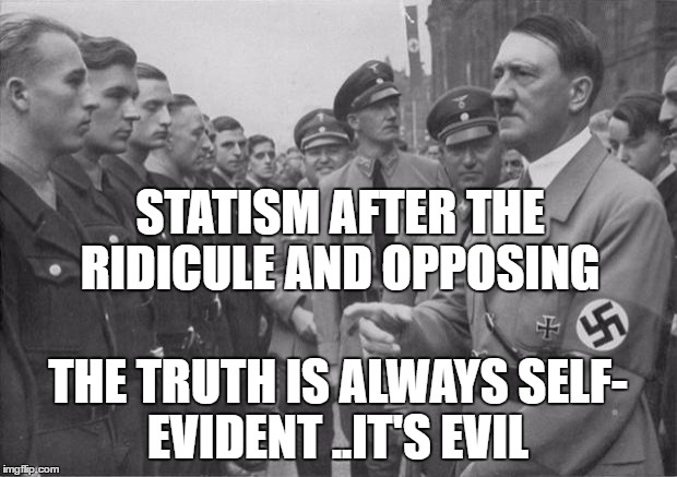 Hitler | STATISM AFTER THE RIDICULE AND OPPOSING; THE TRUTH IS ALWAYS SELF- EVIDENT ..IT'S EVIL | image tagged in hitler | made w/ Imgflip meme maker