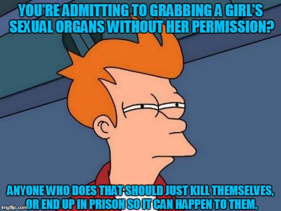 Futurama Fry Meme | YOU'RE ADMITTING TO GRABBING A GIRL'S SEXUAL ORGANS WITHOUT HER PERMISSION? ANYONE WHO DOES THAT SHOULD JUST KILL THEMSELVES, OR END UP IN P | image tagged in memes,futurama fry | made w/ Imgflip meme maker