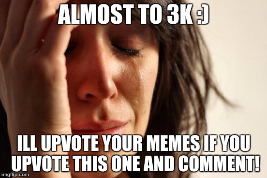 First World Problems Meme | ALMOST TO 3K :); ILL UPVOTE YOUR MEMES IF YOU UPVOTE THIS ONE AND COMMENT! | image tagged in memes,first world problems | made w/ Imgflip meme maker