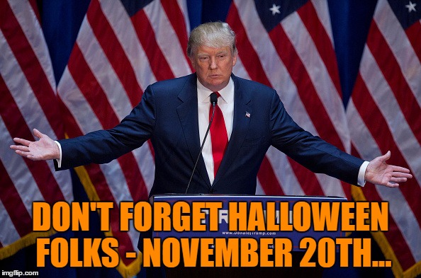 It's gonna be yuge - believe me... | DON'T FORGET HALLOWEEN FOLKS - NOVEMBER 20TH... | image tagged in donald trump,memes,halloween,trump wrong date,politics,election 2016 | made w/ Imgflip meme maker