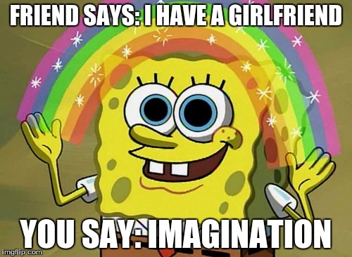 Imagination Spongebob Meme | FRIEND SAYS: I HAVE A GIRLFRIEND; YOU SAY: IMAGINATION | image tagged in memes,imagination spongebob | made w/ Imgflip meme maker