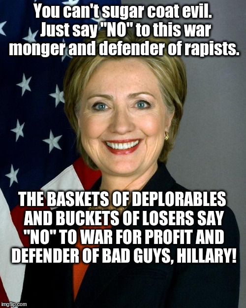 Hillary Clinton | You can't sugar coat evil.  Just say "NO" to this war monger and defender of rapists. THE BASKETS OF DEPLORABLES AND BUCKETS OF LOSERS SAY "NO" TO WAR FOR PROFIT AND DEFENDER OF BAD GUYS, HILLARY! | image tagged in hillaryclinton | made w/ Imgflip meme maker