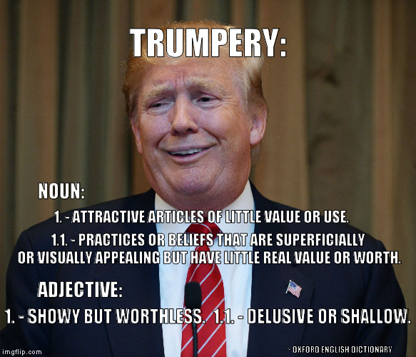 Trump Defined |  TRUMPERY:; NOUN:; 1. - ATTRACTIVE ARTICLES OF LITTLE VALUE OR USE. 1.1. - PRACTICES OR BELIEFS THAT ARE SUPERFICIALLY OR VISUALLY APPEALING BUT HAVE LITTLE REAL VALUE OR WORTH. ADJECTIVE:; 1. - SHOWY BUT WORTHLESS.  1.1. - DELUSIVE OR SHALLOW. ~ OXFORD ENGLISH DICTIONARY | image tagged in drumpf,con man,trump,nevertrump,idiot,deplorable | made w/ Imgflip meme maker
