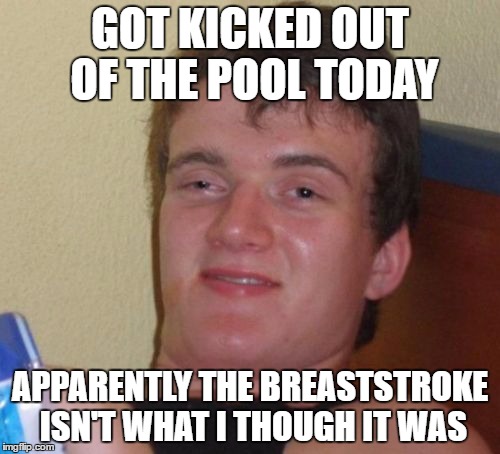 10 Guy | GOT KICKED OUT OF THE POOL TODAY; APPARENTLY THE BREASTSTROKE ISN'T WHAT I THOUGH IT WAS | image tagged in memes,10 guy | made w/ Imgflip meme maker