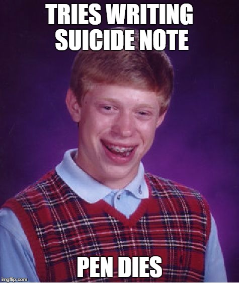 Bad Luck Brian Meme | TRIES WRITING SUICIDE NOTE; PEN DIES | image tagged in memes,bad luck brian | made w/ Imgflip meme maker