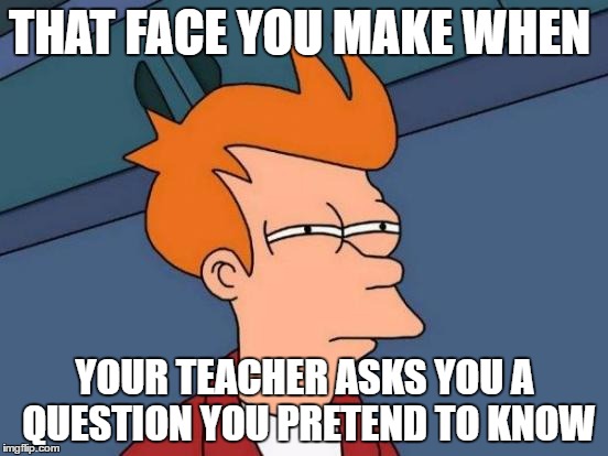Futurama Fry | THAT FACE YOU MAKE WHEN; YOUR TEACHER ASKS YOU A QUESTION YOU PRETEND TO KNOW | image tagged in memes,futurama fry | made w/ Imgflip meme maker