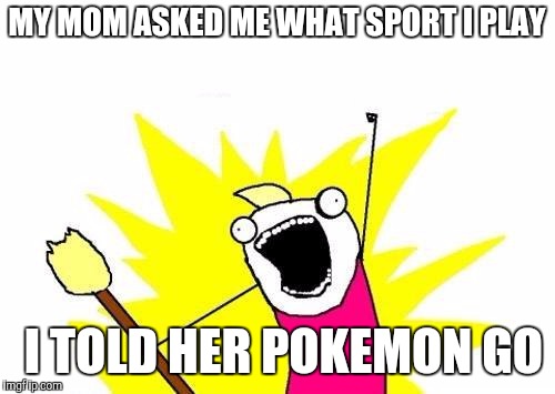 X All The Y Meme | MY MOM ASKED ME WHAT SPORT I PLAY; I TOLD HER POKEMON GO | image tagged in memes,x all the y | made w/ Imgflip meme maker