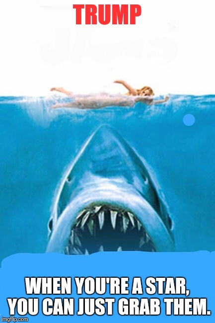 Trump Jaws Grab Pussy | TRUMP; WHEN YOU'RE A STAR, YOU CAN JUST GRAB THEM. | image tagged in trump | made w/ Imgflip meme maker