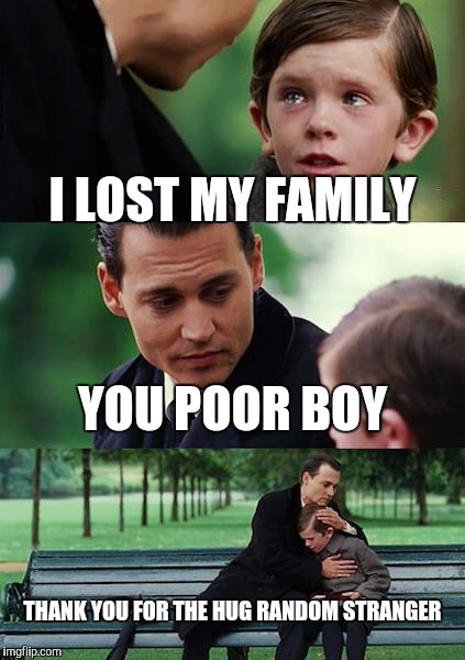 Finding Neverland | I LOST MY FAMILY; YOU POOR BOY; THANK YOU FOR THE HUG RANDOM STRANGER | image tagged in memes,finding neverland | made w/ Imgflip meme maker