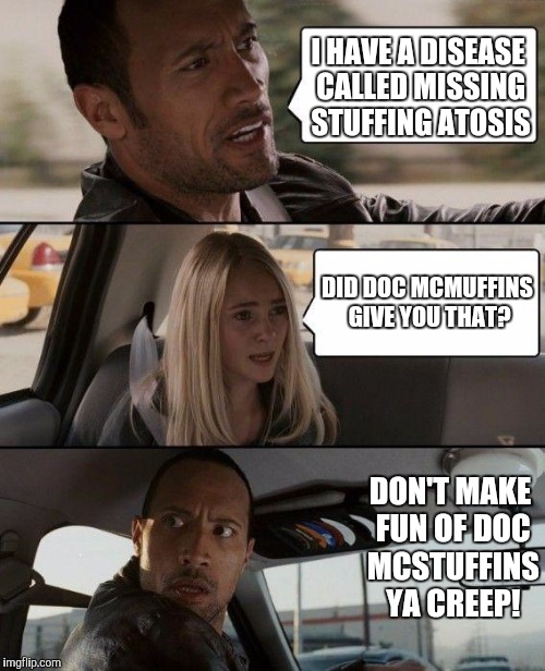 The Rock Driving Meme | I HAVE A DISEASE CALLED MISSING STUFFING ATOSIS; DID DOC MCMUFFINS GIVE YOU THAT? DON'T MAKE FUN OF DOC MCSTUFFINS YA CREEP! | image tagged in memes,the rock driving | made w/ Imgflip meme maker