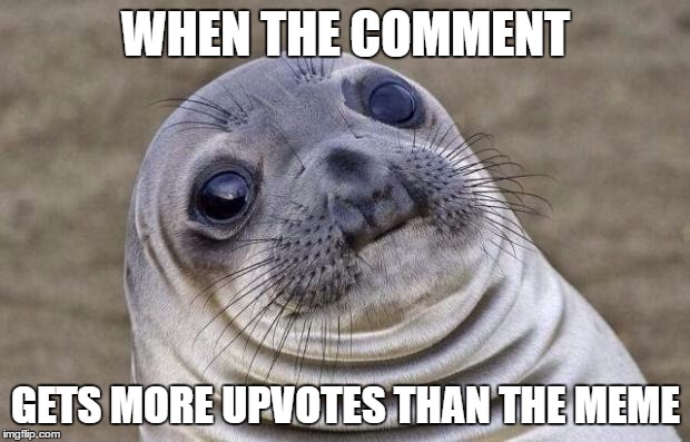 Awkward Moment Sealion | WHEN THE COMMENT; GETS MORE UPVOTES THAN THE MEME | image tagged in memes,awkward moment sealion | made w/ Imgflip meme maker