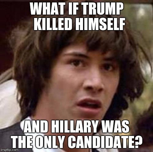 I Wonder... | WHAT IF TRUMP  KILLED HIMSELF; AND HILLARY WAS THE ONLY CANDIDATE? | image tagged in memes,conspiracy keanu | made w/ Imgflip meme maker
