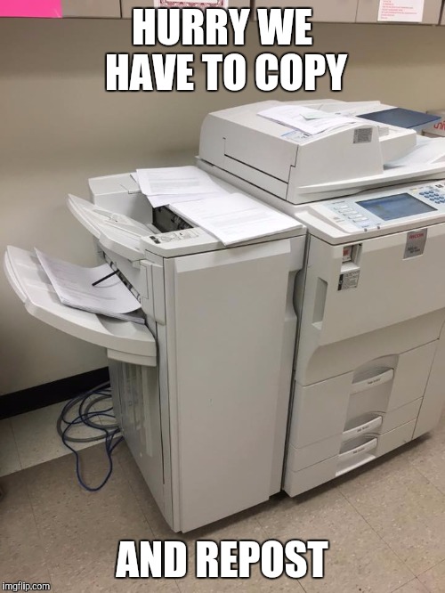 Copier | HURRY WE HAVE TO COPY; AND REPOST | image tagged in copier | made w/ Imgflip meme maker