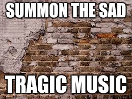 SUMMON THE SAD; TRAGIC MUSIC | image tagged in brick wall | made w/ Imgflip meme maker