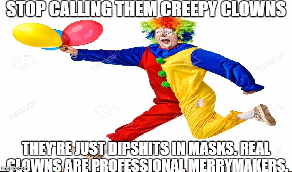 STOP CALLING THEM CREEPY CLOWNS; THEY'RE JUST DIPSHITS IN MASKS.
REAL CLOWNS ARE PROFESSIONAL MERRYMAKERS. | image tagged in creepy clowns | made w/ Imgflip meme maker
