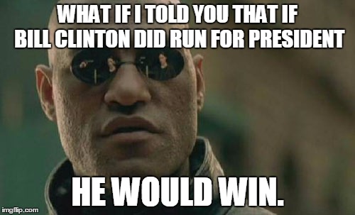 Matrix Morpheus Meme | WHAT IF I TOLD YOU THAT IF BILL CLINTON DID RUN FOR PRESIDENT; HE WOULD WIN. | image tagged in memes,matrix morpheus | made w/ Imgflip meme maker