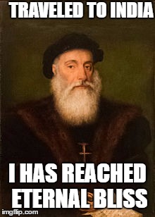 Vasco da Gama | TRAVELED TO INDIA; I HAS REACHED ETERNAL BLISS | image tagged in vasco da gama | made w/ Imgflip meme maker