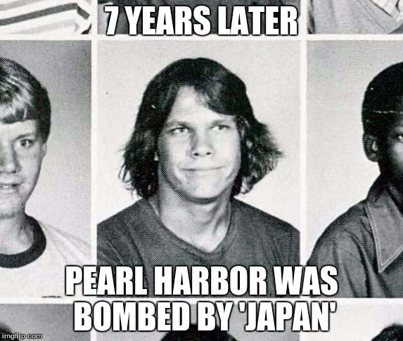 7 YEARS LATER; PEARL HARBOR WAS BOMBED BY 'JAPAN' | image tagged in pearl harbor | made w/ Imgflip meme maker