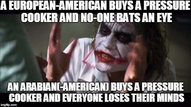 And everybody loses their minds Meme | A EUROPEAN-AMERICAN BUYS A PRESSURE COOKER AND NO-ONE BATS AN EYE; AN ARABIAN(-AMERICAN) BUYS A PRESSURE COOKER AND EVERYONE LOSES THEIR MINDS | image tagged in memes,and everybody loses their minds | made w/ Imgflip meme maker