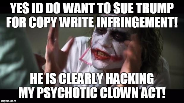 And everybody loses their minds Meme | YES ID DO WANT TO SUE TRUMP FOR COPY WRITE INFRINGEMENT! HE IS CLEARLY HACKING MY PSYCHOTIC CLOWN ACT! | image tagged in memes,and everybody loses their minds | made w/ Imgflip meme maker