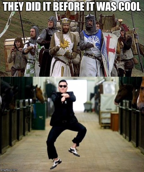 THEY DID IT BEFORE IT WAS COOL | image tagged in monty python and the holy grail,gangnam style | made w/ Imgflip meme maker