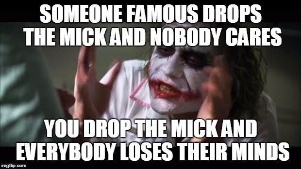 And everybody loses their minds Meme | SOMEONE FAMOUS DROPS THE MICK AND NOBODY CARES; YOU DROP THE MICK AND EVERYBODY LOSES THEIR MINDS | image tagged in memes,and everybody loses their minds | made w/ Imgflip meme maker