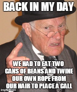 Back In My Day Meme | BACK IN MY DAY WE HAD TO EAT TWO CANS OF BEANS AND TWINE OUR OWN ROPE FROM OUR HAIR TO PLACE A CALL | image tagged in memes,back in my day | made w/ Imgflip meme maker