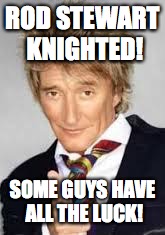 Rod Stewart BD Meme | ROD STEWART KNIGHTED! SOME GUYS HAVE ALL THE LUCK! | image tagged in rod stewart bd meme | made w/ Imgflip meme maker