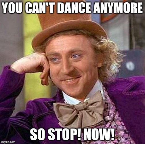 Creepy Condescending Wonka | YOU CAN'T DANCE ANYMORE; SO STOP! NOW! | image tagged in memes,creepy condescending wonka | made w/ Imgflip meme maker