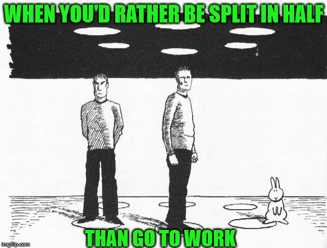 Beam Me Halfway There Scotty | WHEN YOU'D RATHER BE SPLIT IN HALF; THAN GO TO WORK | image tagged in memes,star trek,that's gonna hurt,what about spocks point shoe,down the hole they go,still think youre onto my clues | made w/ Imgflip meme maker