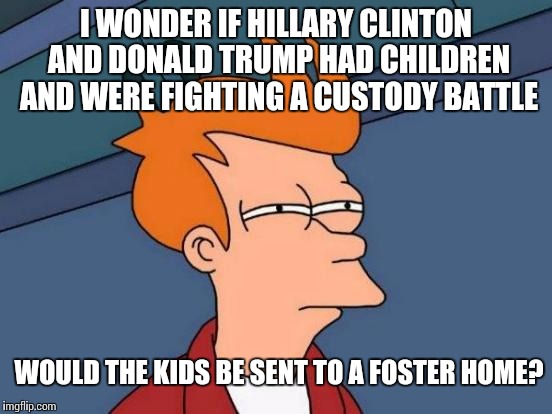 Futurama Fry | I WONDER IF HILLARY CLINTON AND DONALD TRUMP HAD CHILDREN AND WERE FIGHTING A CUSTODY BATTLE; WOULD THE KIDS BE SENT TO A FOSTER HOME? | image tagged in memes,futurama fry | made w/ Imgflip meme maker