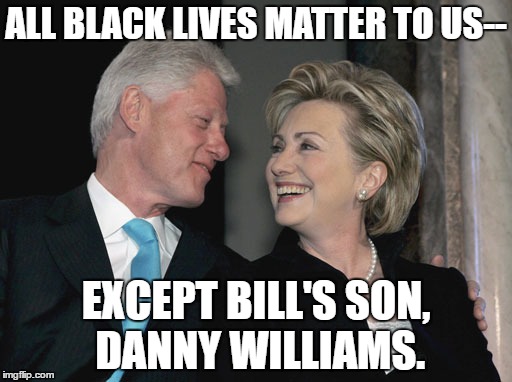 Bill and Hillary |  ALL BLACK LIVES MATTER TO US--; EXCEPT BILL'S SON, DANNY WILLIAMS. | image tagged in bill and hillary | made w/ Imgflip meme maker